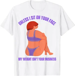 Unless I'm sitting on your face; my weight is none of your business. Unless I sit on your face' my weight isn't is not your business Unisex T-shirt